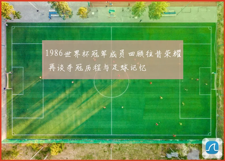 1986世界杯冠军成员回顾往昔荣耀 再谈夺冠历程与足球记忆