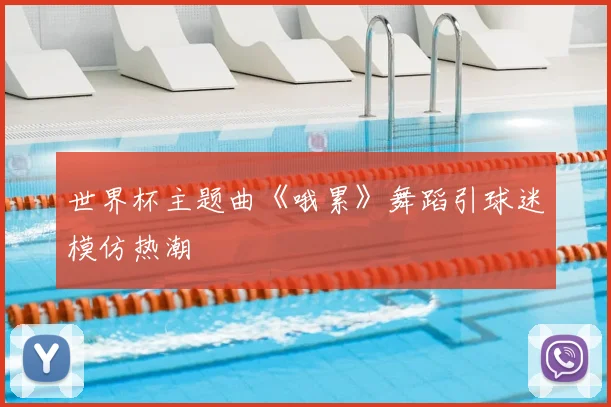 世界杯主题曲《哦累》舞蹈引球迷模仿热潮