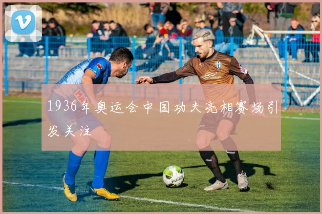 1936年奥运会中国功夫亮相赛场引发关注