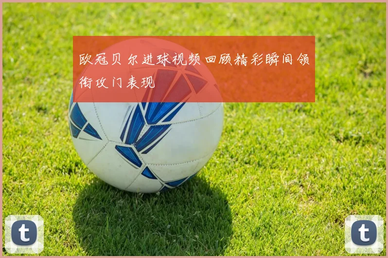 欧冠贝尔进球视频回顾精彩瞬间领衔攻门表现