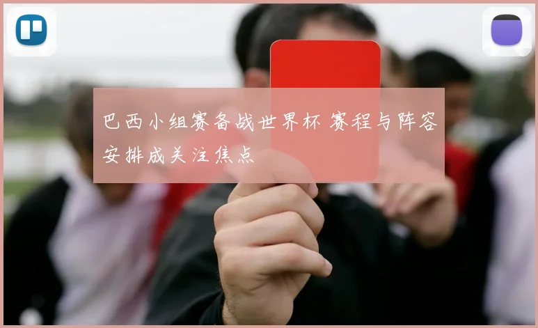 巴西小组赛备战世界杯 赛程与阵容安排成关注焦点