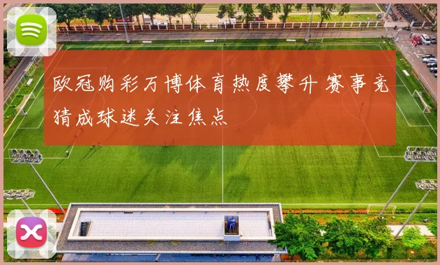 欧冠购彩万博体育热度攀升 赛事竞猜成球迷关注焦点
