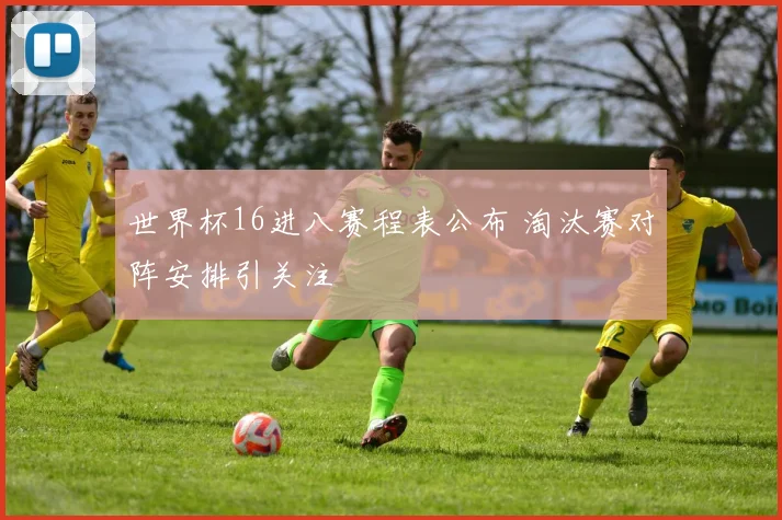 世界杯16进八赛程表公布 淘汰赛对阵安排引关注