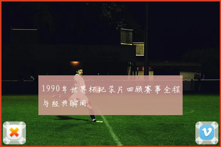 1990年世界杯纪录片回顾赛事全程与经典瞬间