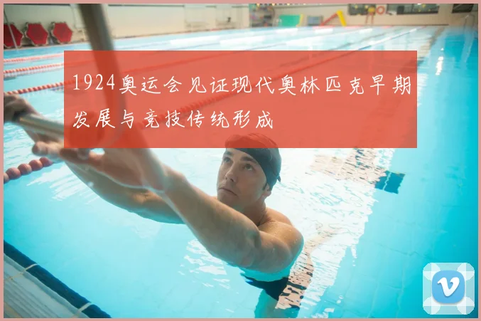 1924奥运会见证现代奥林匹克早期发展与竞技传统形成