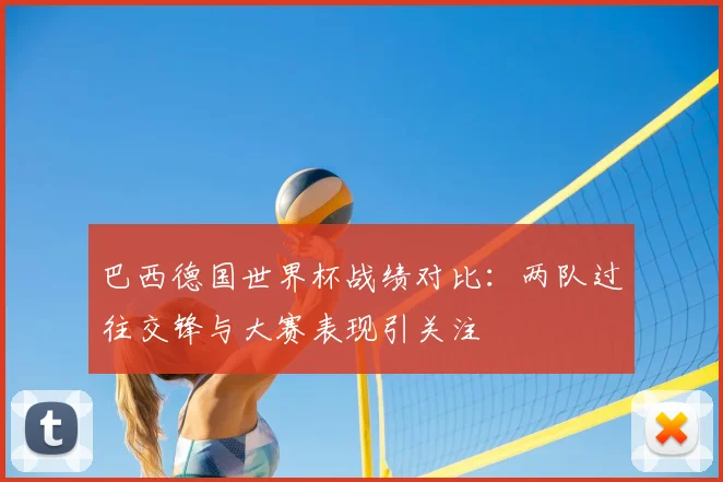 巴西德国世界杯战绩对比：两队过往交锋与大赛表现引关注
